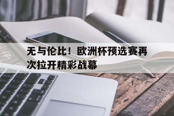无与伦比！欧洲杯预选赛再次拉开精彩战幕的简单介绍