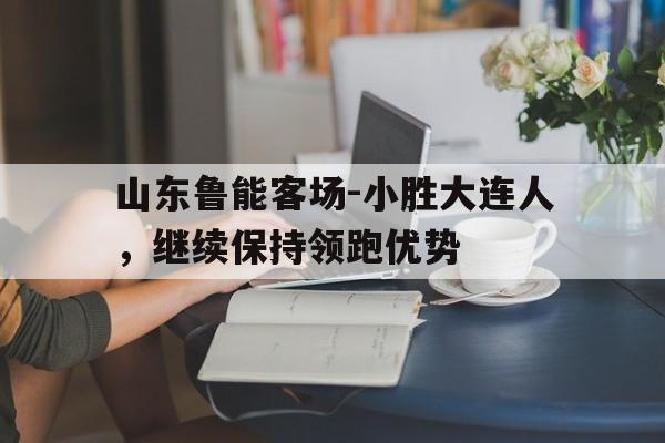 包含山东鲁能客场-小胜大连人，继续保持领跑优势的词条