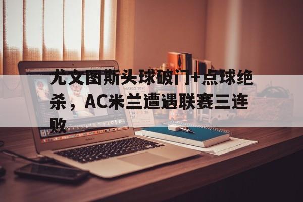 尤文图斯头球破门+点球绝杀，AC米兰遭遇联赛三连败